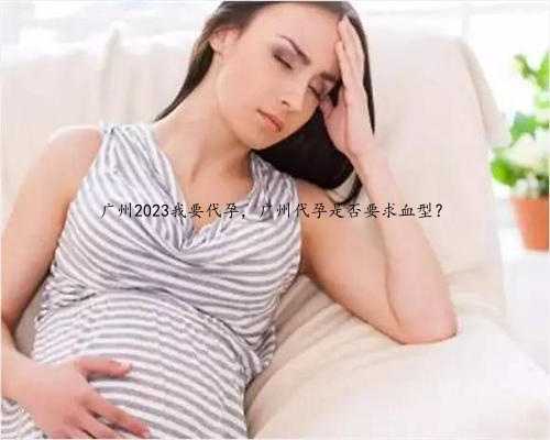 广州2023我要代孕，广州代孕是否要求血型？