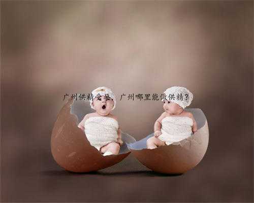 广州供精受孕，广州哪里能做供精？