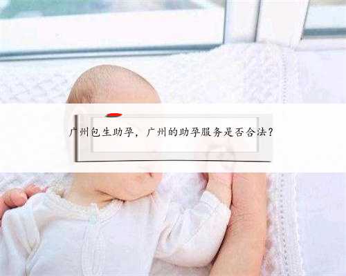 广州包生助孕，广州的助孕服务是否合法？