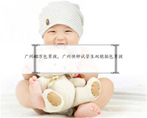 广州40万包男孩，广州供卵试管生双胞胎包男孩