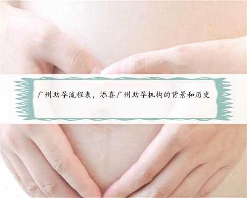 广州助孕流程表，添喜广州助孕机构的背景和历史