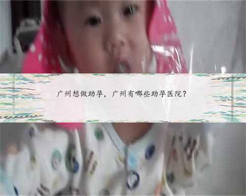 广州想做助孕，广州有哪些助孕医院？