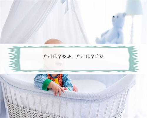 广州代孕合法，广州代孕价格