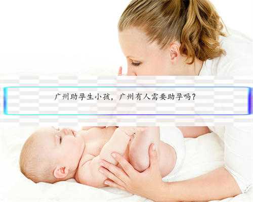 广州助孕生小孩，广州有人需要助孕吗？