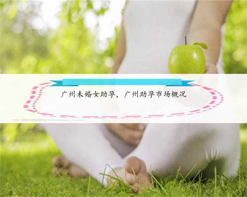 广州未婚女助孕，广州助孕市场概况