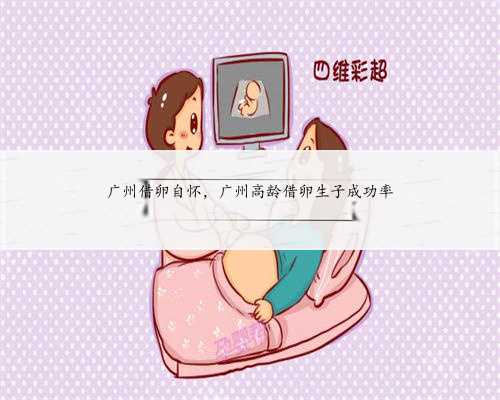广州借卵自怀，广州高龄借卵生子成功率