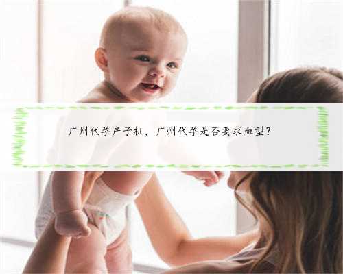 广州代孕产子机，广州代孕是否要求血型？