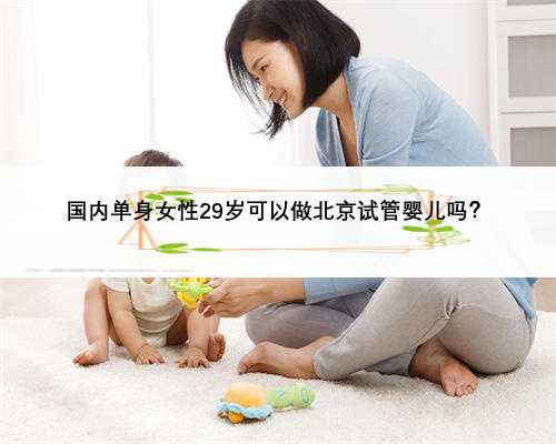 国内单身女性29岁可以做北京试管婴儿吗？